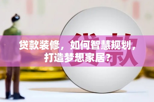 海端贷款装修，如何智慧规划，打造梦想家居？