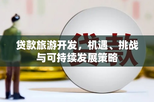 忠县贷款旅游开发，机遇、挑战与可持续发展策略