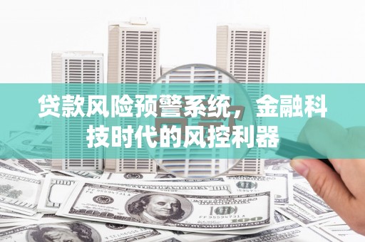 绛县贷款风险预警系统，金融科技时代的风控利器