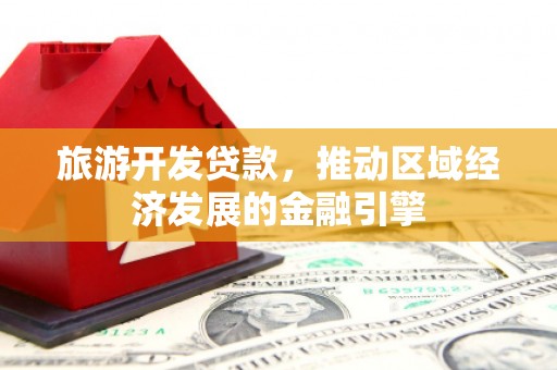 信州旅游开发贷款，推动区域经济发展的金融引擎