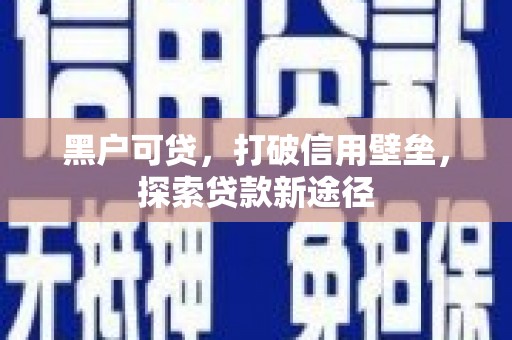 吉木萨尔黑户可贷，打破信用壁垒，探索贷款新途径