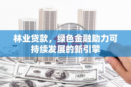 灌阳林业贷款，绿色金融助力可持续发展的新引擎