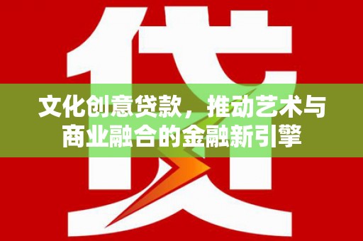 芙蓉文化创意贷款，推动艺术与商业融合的金融新引擎