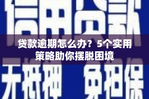 弋阳贷款逾期怎么办？5个实用策略助你摆脱困境