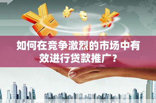 阿图什如何在竞争激烈的市场中有效进行贷款推广？