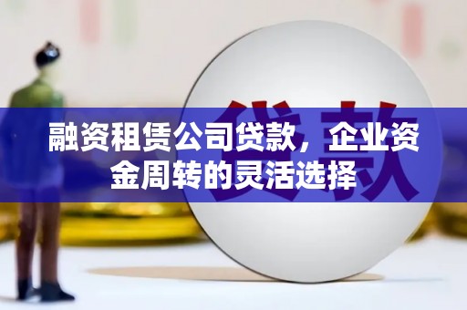 邓州融资租赁公司贷款，企业资金周转的灵活选择