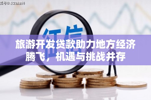 柳营旅游开发贷款助力地方经济腾飞，机遇与挑战并存