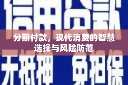 东乡族分期付款，现代消费的智慧选择与风险防范