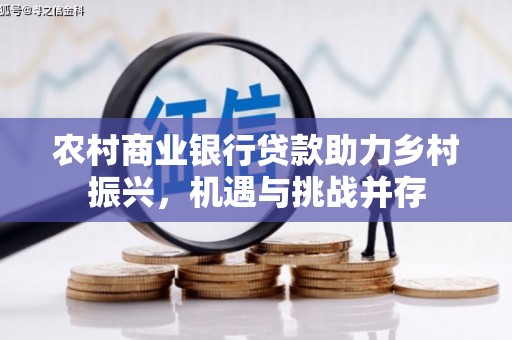 哈尔滨农村商业银行贷款助力乡村振兴，机遇与挑战并存