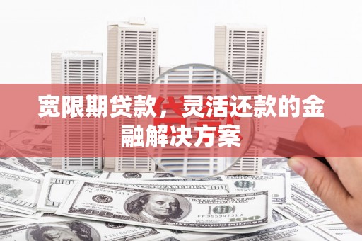 册亨宽限期贷款，灵活还款的金融解决方案
