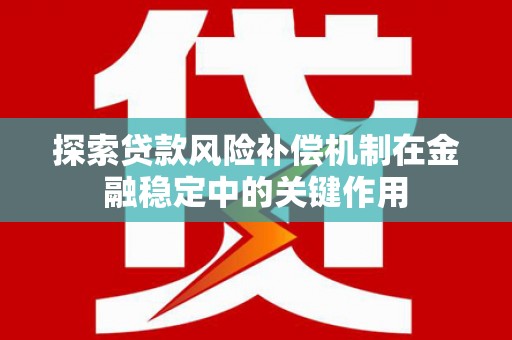 全州探索贷款风险补偿机制在金融稳定中的关键作用