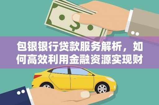 榕城包银银行贷款服务解析，如何高效利用金融资源实现财富增长