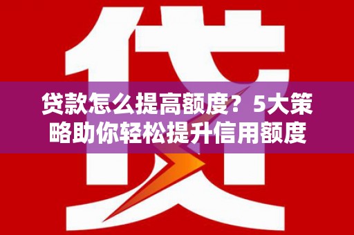 孟州贷款怎么提高额度？5大策略助你轻松提升信用额度