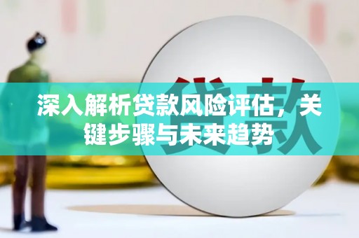 郧阳深入解析贷款风险评估，关键步骤与未来趋势