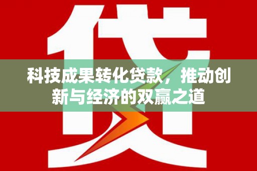 临西科技成果转化贷款，推动创新与经济的双赢之道