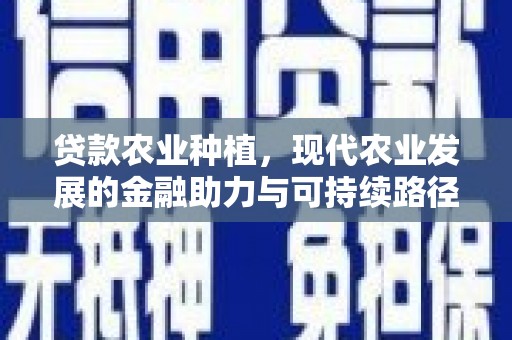 万载贷款农业种植，现代农业发展的金融助力与可持续路径