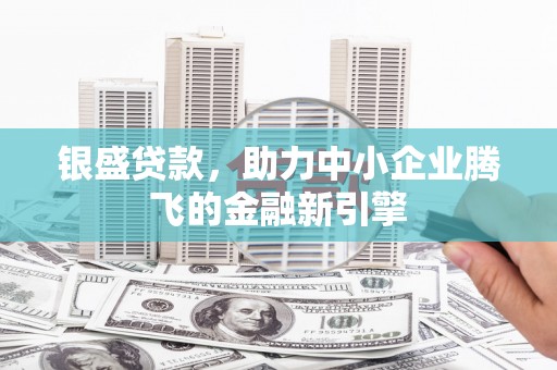西螺银盛贷款，助力中小企业腾飞的金融新引擎
