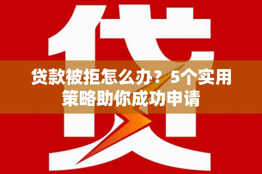 汉源贷款被拒怎么办？5个实用策略助你成功申请