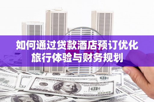 积石山如何通过贷款酒店预订优化旅行体验与财务规划