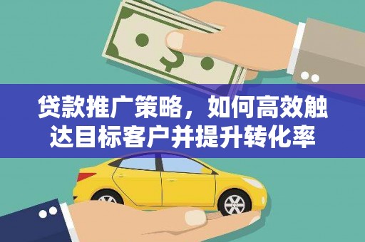新县贷款推广策略，如何高效触达目标客户并提升转化率