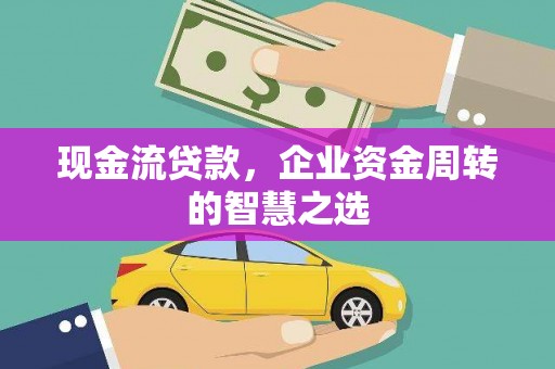 阿拉山口现金流贷款，企业资金周转的智慧之选