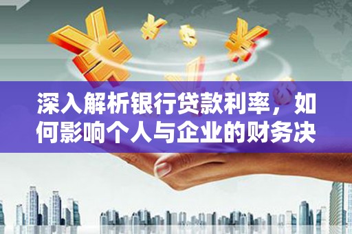 青州深入解析银行贷款利率，如何影响个人与企业的财务决策