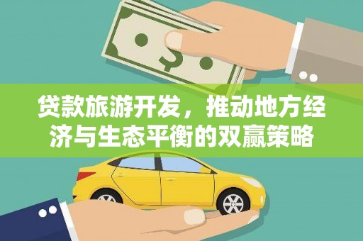 土库贷款旅游开发，推动地方经济与生态平衡的双赢策略