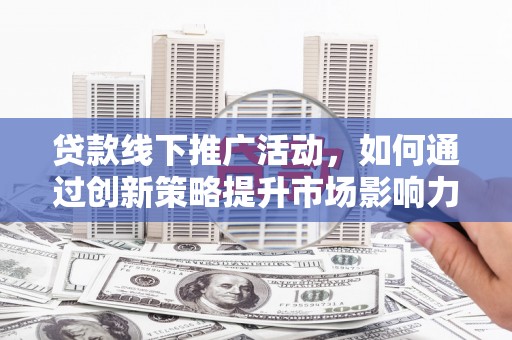 雨花台贷款线下推广活动，如何通过创新策略提升市场影响力