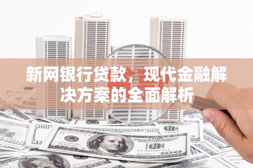 历城新网银行贷款，现代金融解决方案的全面解析