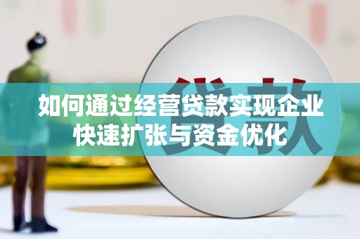 邱县如何通过经营贷款实现企业快速扩张与资金优化