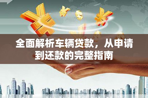 东昌府全面解析车辆贷款，从申请到还款的完整指南