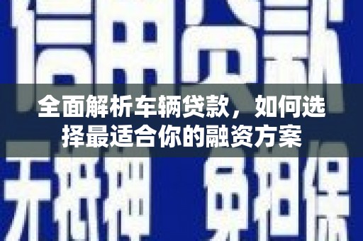 尉氏全面解析车辆贷款，如何选择最适合你的融资方案