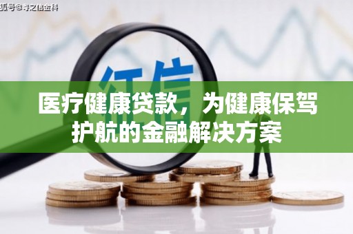 贡井医疗健康贷款，为健康保驾护航的金融解决方案