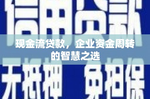 洛浦现金流贷款，企业资金周转的智慧之选