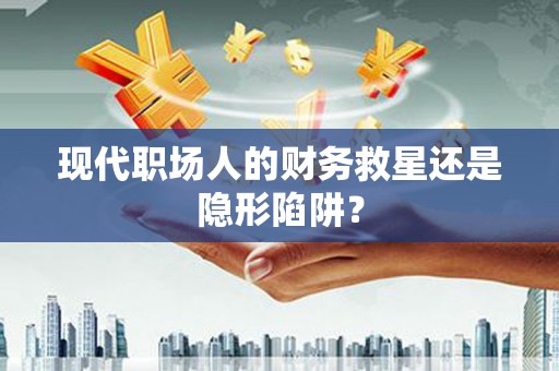 昌图现代职场人的财务救星还是隐形陷阱？